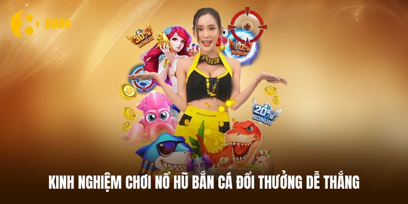 Mẹo chơi nổ hũ bắn cá đổi thưởng dễ thắng lớn từ cao thủ
