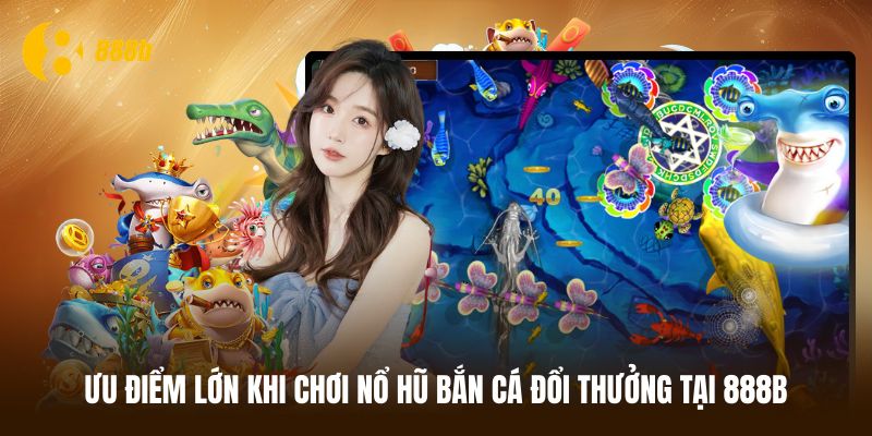 Lý do nên chơi nổ hũ bắn cá đổi thưởng tại 888B