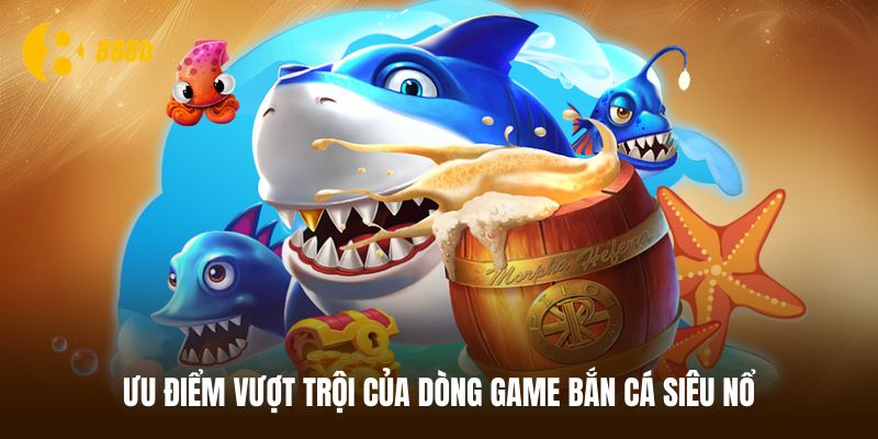 Ưu điểm vượt trội của bắn cá siêu nổ